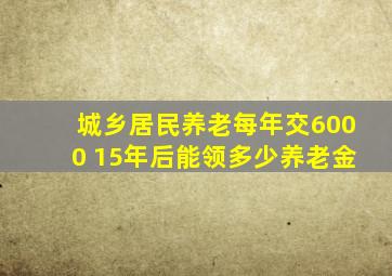 城乡居民养老每年交6000 15年后能领多少养老金